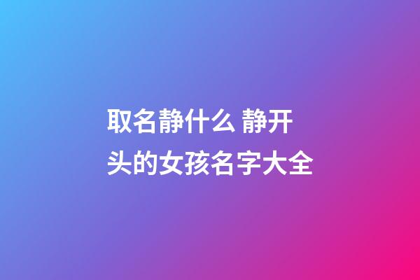 取名静什么 静开头的女孩名字大全